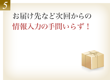 5.お届け先など次回からの情報入力の手間いらず！