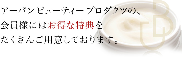 アーバンビューティープロダクツの、会員様にはお得な特典をたくさんご用意しております。