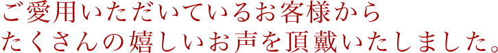 ご愛用いただいているお客様からたくさんの嬉しいお声を頂戴いたしました。